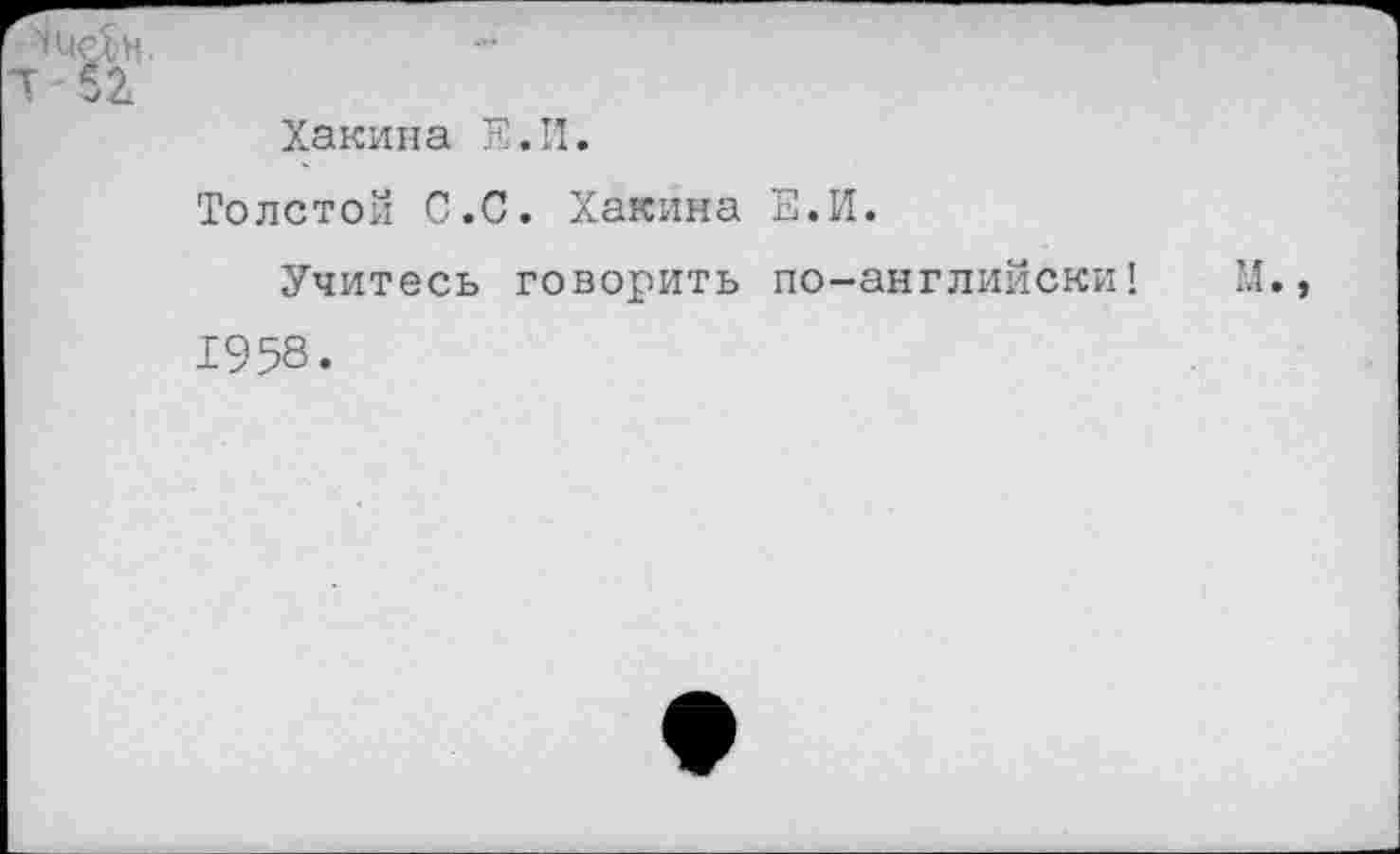 ﻿2
Хакина Е.И.
Толстой С.С. Хакина Е.И.
Учитесь говорить по-английски!
1958.